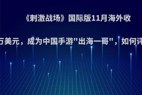 《刺激战场》国际版11月海外收入7000万美元，成为中国手游