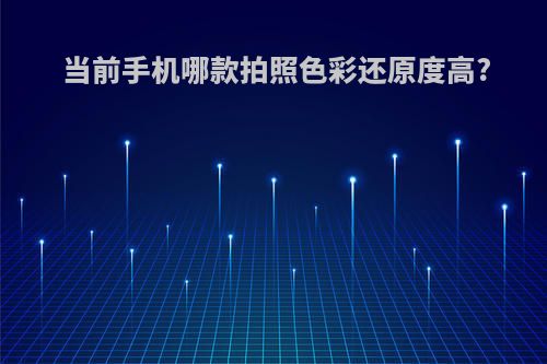 当前手机哪款拍照色彩还原度高?