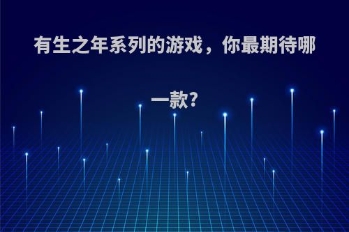 有生之年系列的游戏，你最期待哪一款?