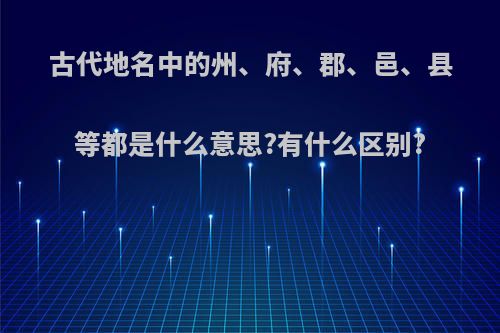 古代地名中的州、府、郡、邑、县等都是什么意思?有什么区别?