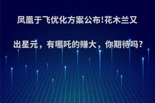 凤凰于飞优化方案公布!花木兰又出星元，有哪吒的赚大，你期待吗?