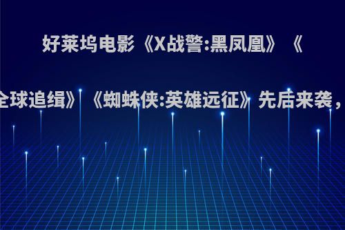 好莱坞电影《X战警:黑凤凰》《黑衣人:全球追缉》《蜘蛛侠:英雄远征》先后来袭，看哪部?