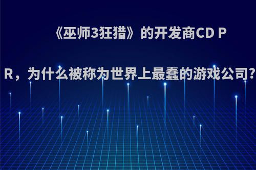《巫师3狂猎》的开发商CD PR，为什么被称为世界上最蠢的游戏公司?