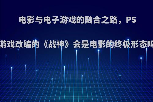 电影与电子游戏的融合之路，PS4游戏改编的《战神》会是电影的终极形态吗?