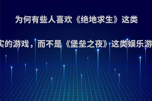 为何有些人喜欢《绝地求生》这类真实的游戏，而不是《堡垒之夜》这类娱乐游戏?