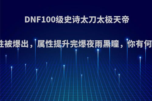DNF100级史诗太刀太极天帝剑属性被爆出，属性提升完爆夜雨黑瞳，你有何看法?