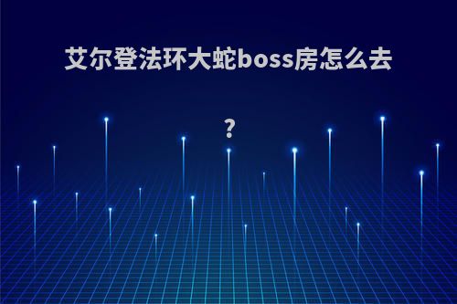 艾尔登法环大蛇boss房怎么去?