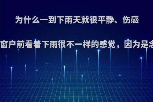 为什么一到下雨天就很平静、伤感、回忆，站在窗户前看着下雨很不一样的感觉，因为是念旧还是什么?