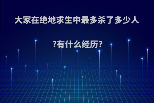 大家在绝地求生中最多杀了多少人?有什么经历?