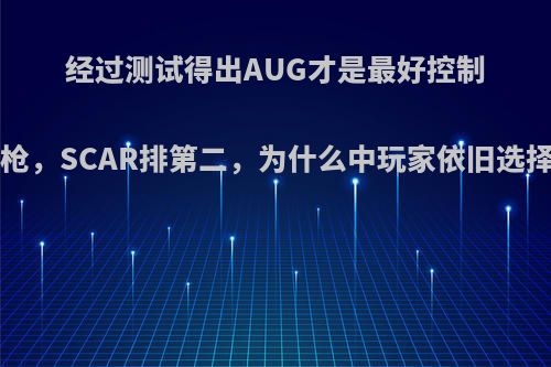 经过测试得出AUG才是最好控制的步枪，SCAR排第二，为什么中玩家依旧选择M4?