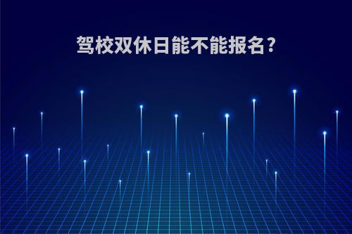 驾校双休日能不能报名?