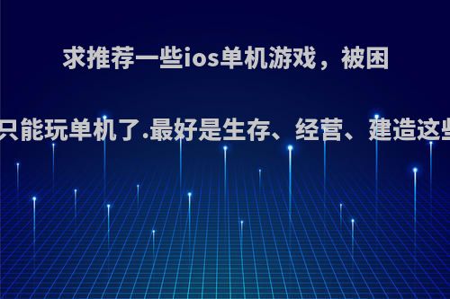 求推荐一些ios单机游戏，被困在老家没wifi只能玩单机了.最好是生存、经营、建造这些打发时间的?
