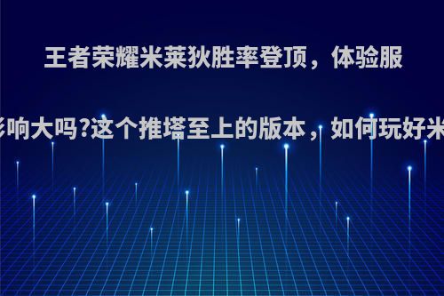 王者荣耀米莱狄胜率登顶，体验服削弱影响大吗?这个推塔至上的版本，如何玩好米莱狄?