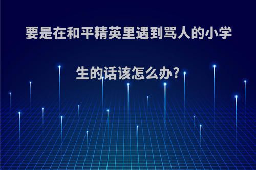 要是在和平精英里遇到骂人的小学生的话该怎么办?