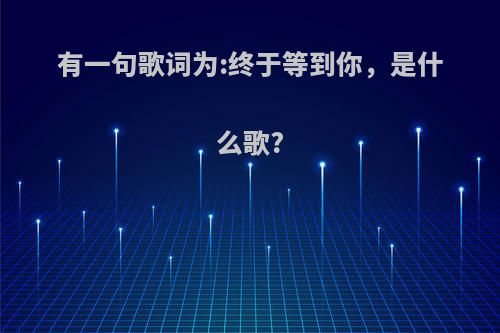 有一句歌词为:终于等到你，是什么歌?