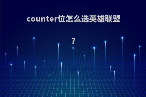 counter位怎么选英雄联盟?