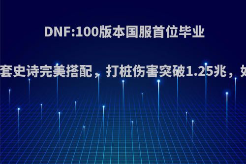 DNF:100版本国服首位毕业大佬，四套史诗完美搭配，打桩伤害突破1.25兆，如何评价?