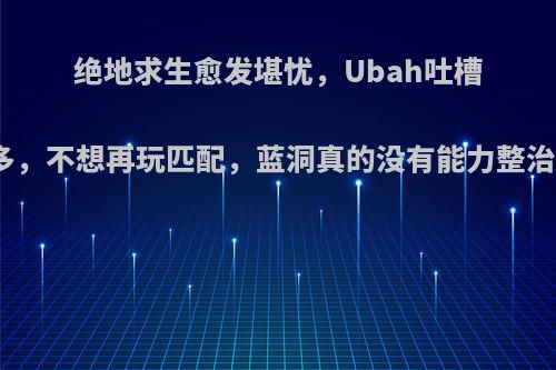 绝地求生愈发堪忧，Ubah吐槽外挂太多，不想再玩匹配，蓝洞真的没有能力整治外挂吗?