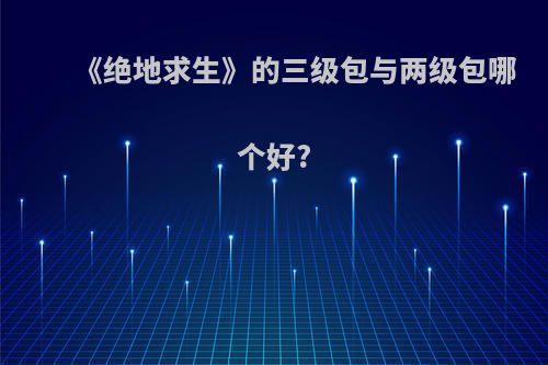 《绝地求生》的三级包与两级包哪个好?