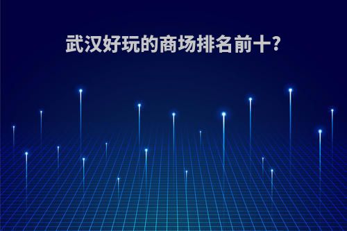 武汉好玩的商场排名前十?