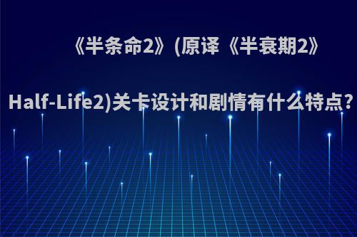 《半条命2》(原译《半衰期2》Half-Life2)关卡设计和剧情有什么特点?