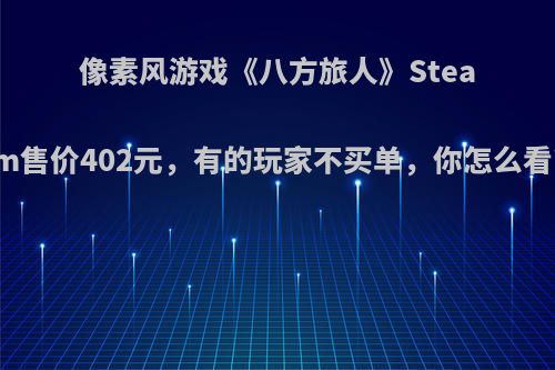 像素风游戏《八方旅人》Steam售价402元，有的玩家不买单，你怎么看?
