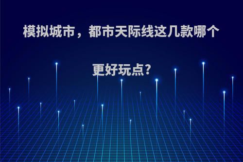 模拟城市，都市天际线这几款哪个更好玩点?