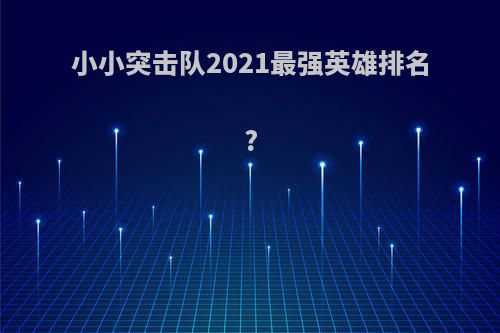 小小突击队2021最强英雄排名?