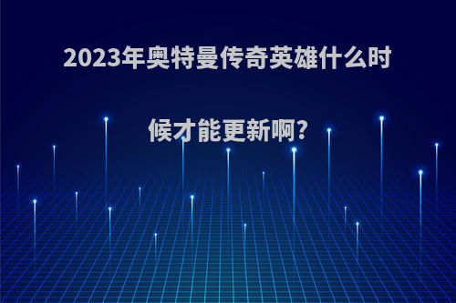 2023年奥特曼传奇英雄什么时候才能更新啊?