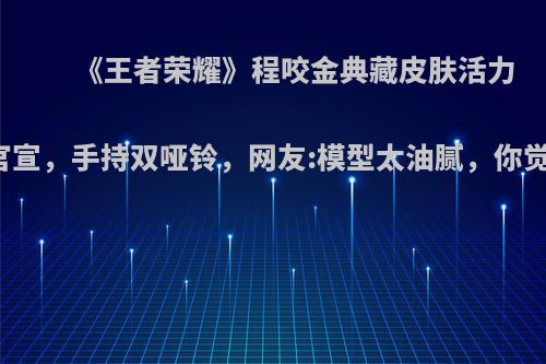《王者荣耀》程咬金典藏皮肤活力突击官宣，手持双哑铃，网友:模型太油腻，你觉得呢?