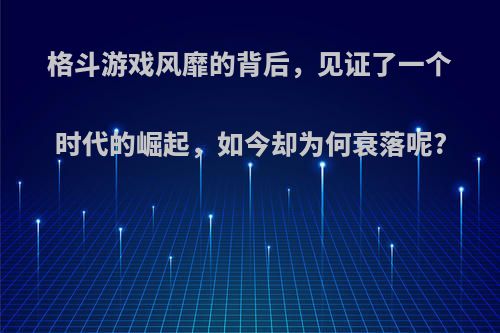 格斗游戏风靡的背后，见证了一个时代的崛起，如今却为何衰落呢?