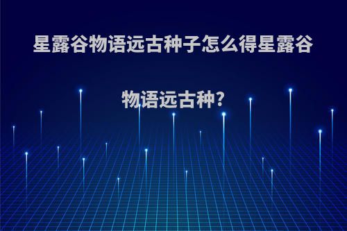 星露谷物语远古种子怎么得星露谷物语远古种?