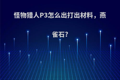 怪物猎人P3怎么出打出材料，燕雀石?