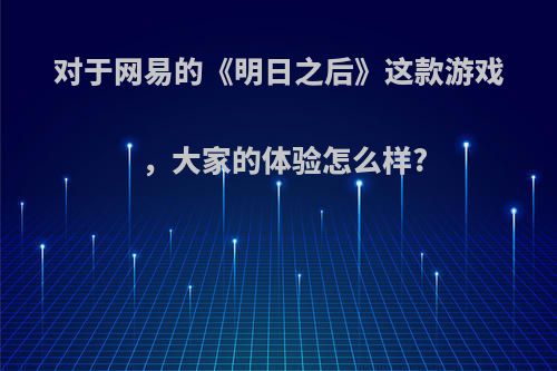对于网易的《明日之后》这款游戏，大家的体验怎么样?