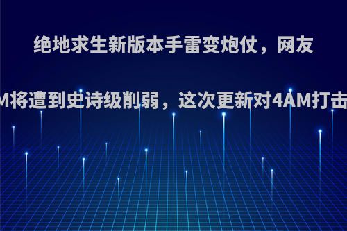 绝地求生新版本手雷变炮仗，网友热议4AM将遭到史诗级削弱，这次更新对4AM打击很大吗?