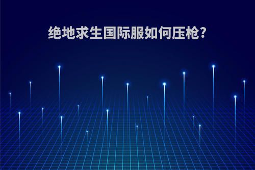 绝地求生国际服如何压枪?