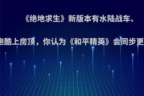 《绝地求生》新版本有水陆战车、攀爬跑酷上房顶，你认为《和平精英》会同步更新吗?
