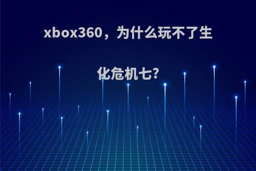 xbox360，为什么玩不了生化危机七?