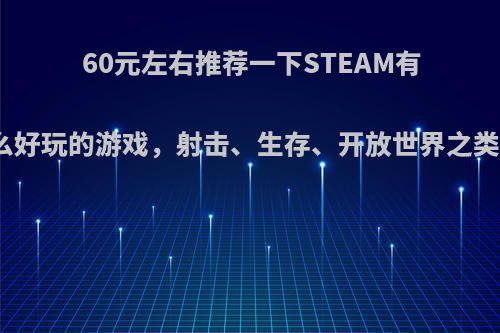 60元左右推荐一下STEAM有什么好玩的游戏，射击、生存、开放世界之类的?