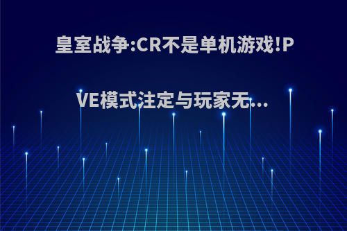 皇室战争:CR不是单机游戏!PVE模式注定与玩家无...