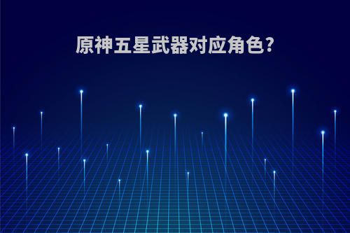 原神五星武器对应角色?