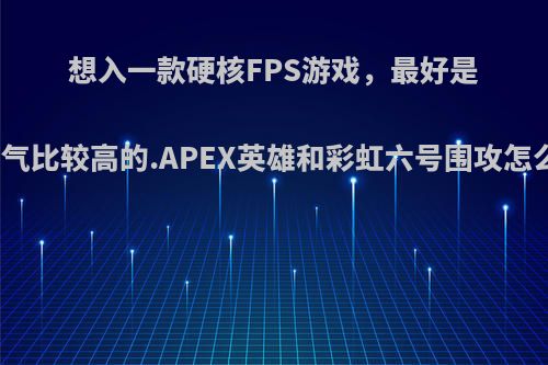 想入一款硬核FPS游戏，最好是近几年出的，人气比较高的.APEX英雄和彩虹六号围攻怎么样，或者其他?
