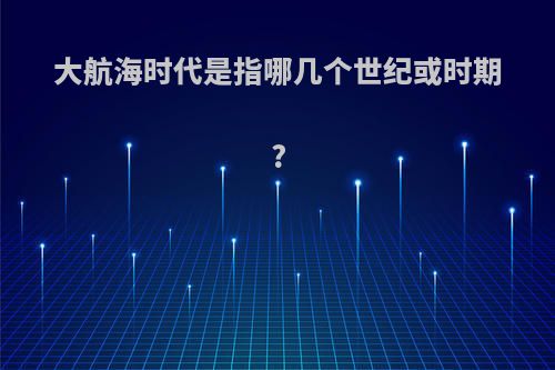 大航海时代是指哪几个世纪或时期?
