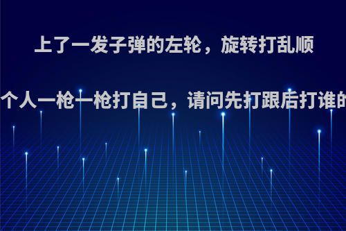 上了一发子弹的左轮，旋转打乱顺序之后，两个人一枪一枪打自己，请问先打跟后打谁的死亡率高?