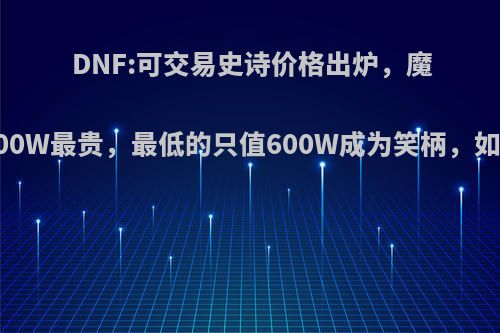 DNF:可交易史诗价格出炉，魔战套5300W最贵，最低的只值600W成为笑柄，如何评价?