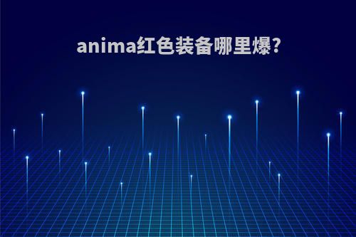 anima红色装备哪里爆?