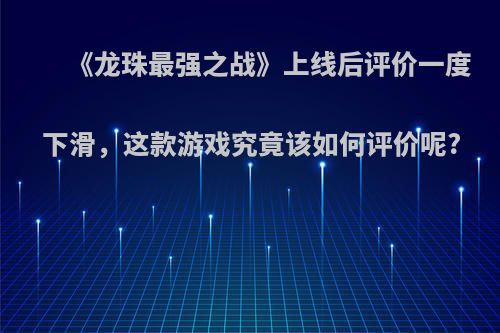 《龙珠最强之战》上线后评价一度下滑，这款游戏究竟该如何评价呢?