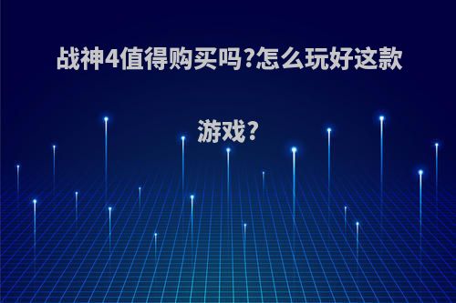 战神4值得购买吗?怎么玩好这款游戏?