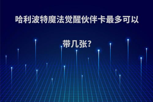 哈利波特魔法觉醒伙伴卡最多可以带几张?