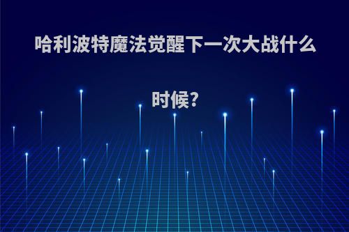 哈利波特魔法觉醒下一次大战什么时候?